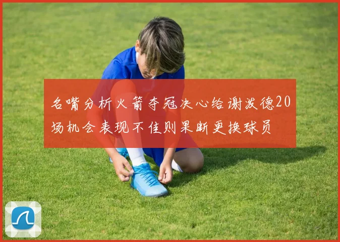 名嘴分析火箭夺冠决心给谢泼德20场机会表现不佳则果断更换球员
