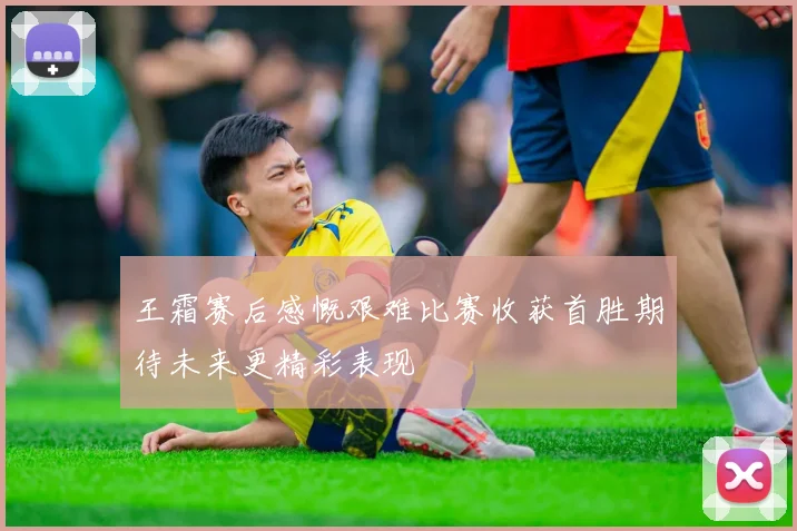 王霜赛后感慨艰难比赛收获首胜期待未来更精彩表现