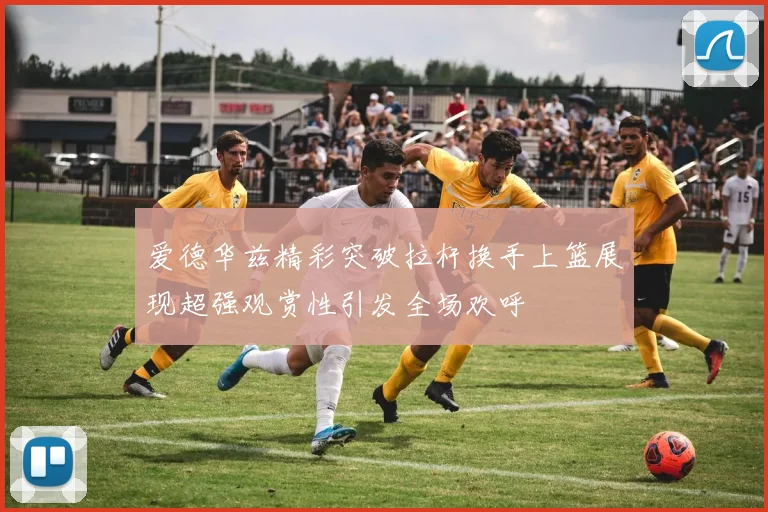 爱德华兹精彩突破拉杆换手上篮展现超强观赏性引发全场欢呼
