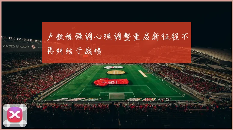 卢教练强调心理调整重启新征程不再纠结于战绩