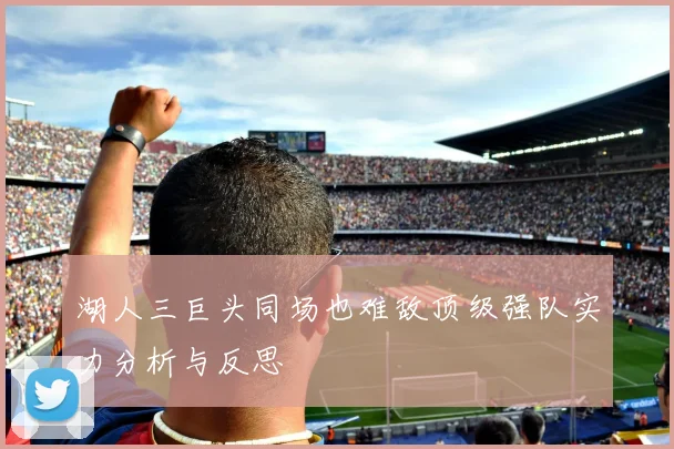 湖人三巨头同场也难敌顶级强队实力分析与反思