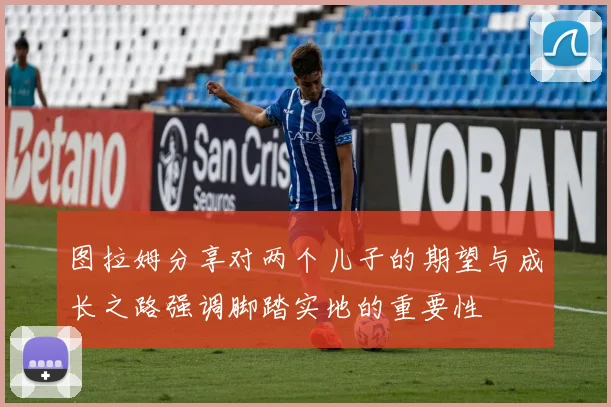 图拉姆分享对两个儿子的期望与成长之路强调脚踏实地的重要性