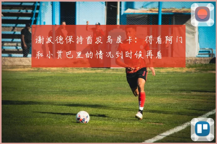 谢泼德保持首发乌度卡：得看阿门和小贾巴里的情况到时候再看
