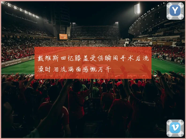戴维斯回忆膝盖受伤瞬间手术后洗澡时泪流满面感慨万千