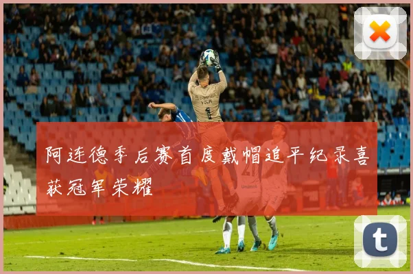阿连德季后赛首度戴帽追平纪录喜获冠军荣耀