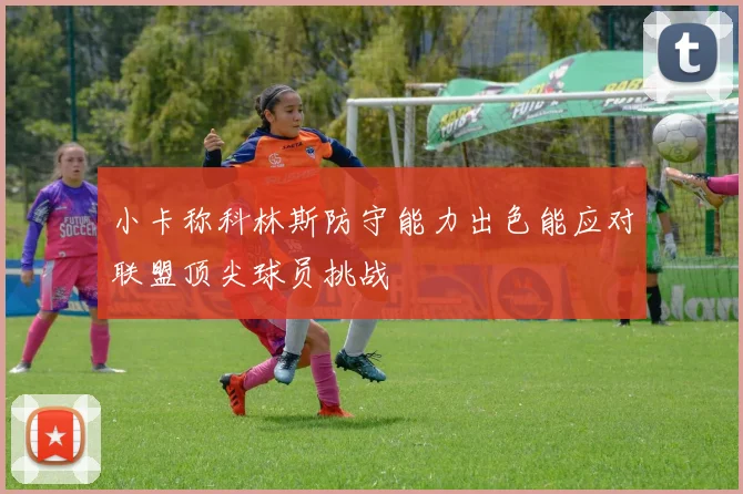 小卡称科林斯防守能力出色能应对联盟顶尖球员挑战