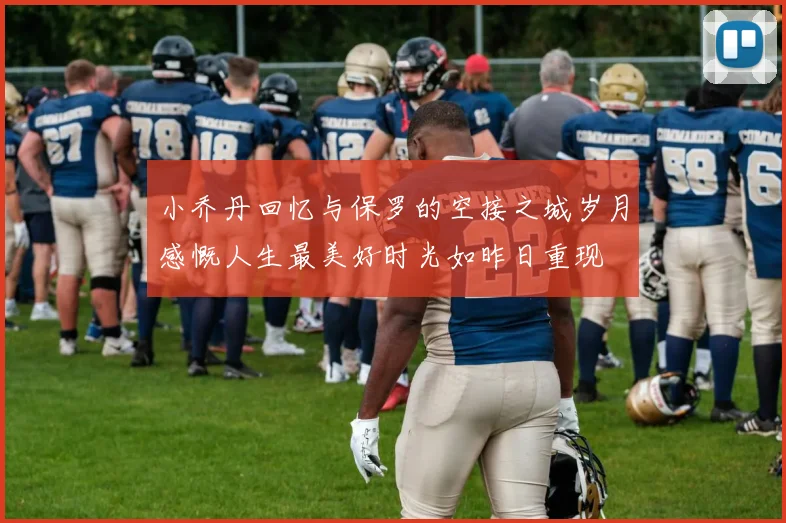 小乔丹回忆与保罗的空接之城岁月感慨人生最美好时光如昨日重现