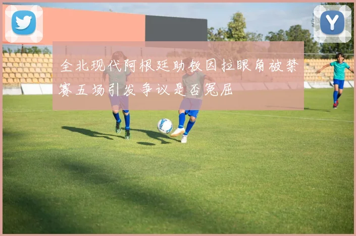 全北现代阿根廷助教因拉眼角被禁赛五场引发争议是否冤屈