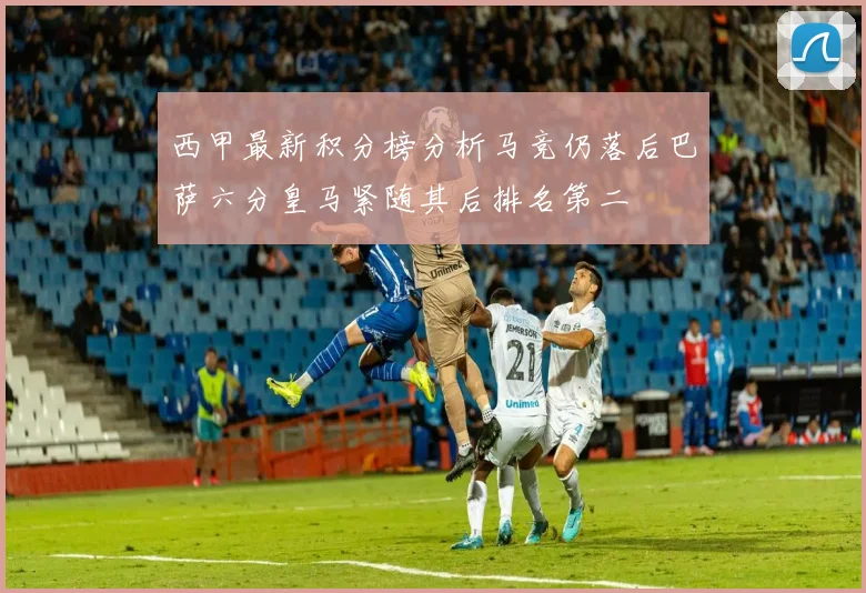 西甲最新积分榜分析马竞仍落后巴萨六分皇马紧随其后排名第二