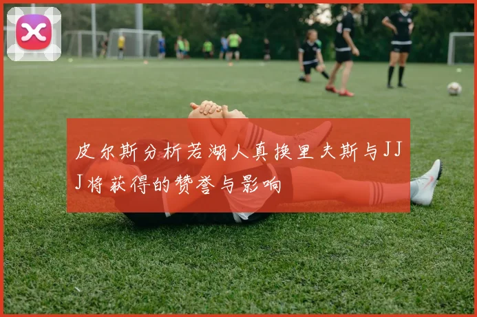 皮尔斯分析若湖人真换里夫斯与JJJ将获得的赞誉与影响