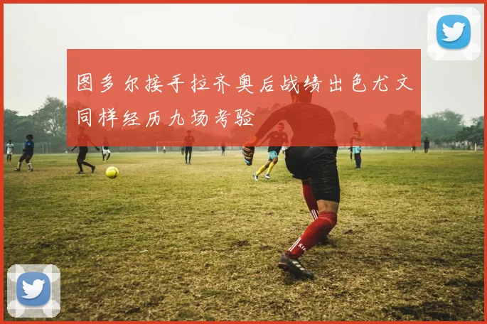 图多尔接手拉齐奥后战绩出色尤文同样经历九场考验