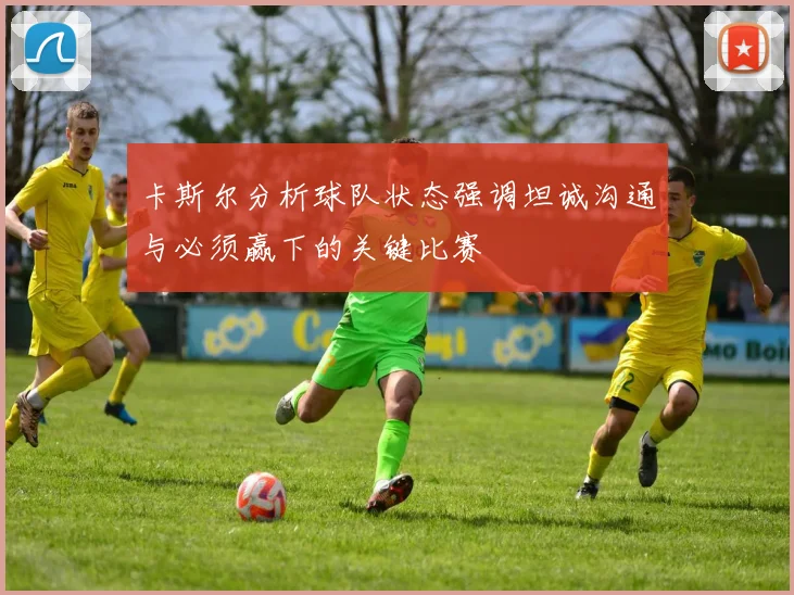 卡斯尔分析球队状态强调坦诚沟通与必须赢下的关键比赛