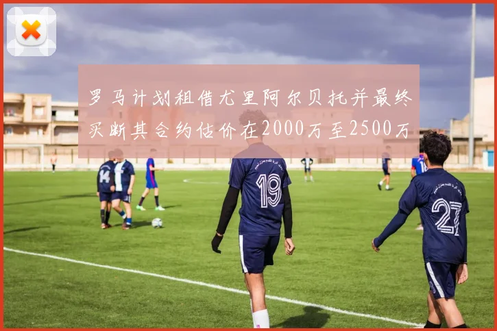 罗马计划租借尤里阿尔贝托并最终买断其合约估价在2000万至2500万欧元之间