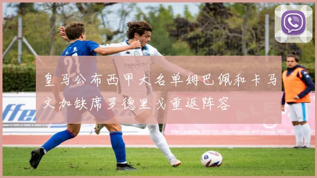 皇马公布西甲大名单姆巴佩和卡马文加缺席罗德里戈重返阵容