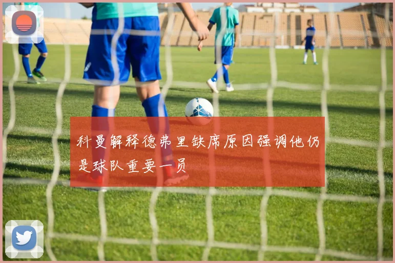 科曼解释德弗里缺席原因强调他仍是球队重要一员