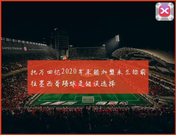托万回忆2020年未能加盟米兰称前往墨西哥踢球是错误选择