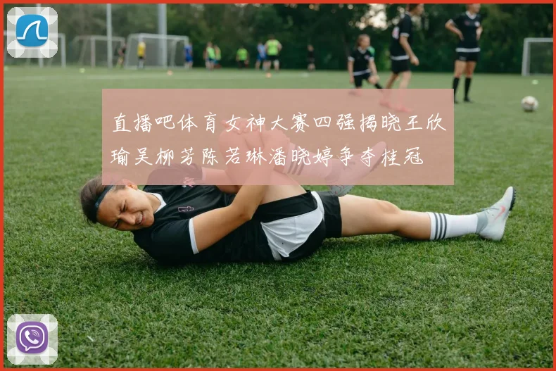 直播吧体育女神大赛四强揭晓王欣瑜吴柳芳陈若琳潘晓婷争夺桂冠