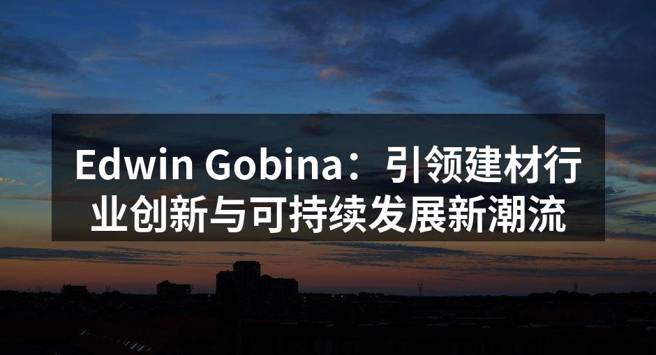 Edwin Gobina：引领建材行业创新与可持续发展新潮流