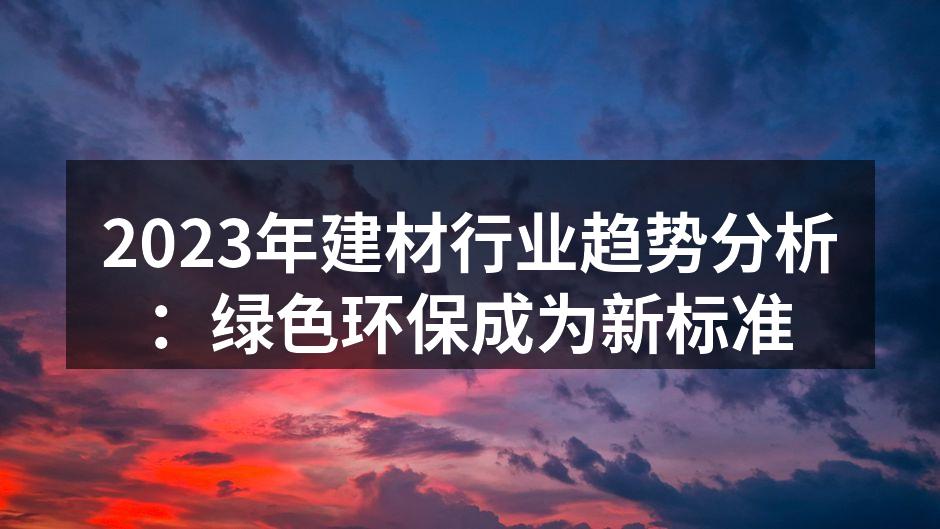 2023年建材行业趋势分析：绿色环保成为新标准